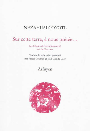 Sur cette terre, à nous prêtée... : les chants de Nezahualcoyotl, roi de Texcoco