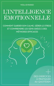 L'Intelligence Émotionnelle: Comment garder son calme, gérer le stress et comprendre les gens grâce à des méthodes efficaces