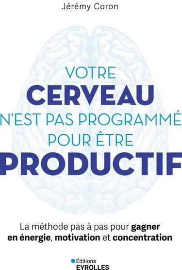 Votre cerveau n'est pas programmé pour être productif : la méthode pas à pas pour gagner en énergie, motivation et concentration