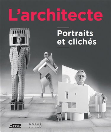 L'architecte : portraits et clichés : exposition, Paris, Cité de l'architecture et du patrimoine, du 21 avril 2016 au 4 septembre 2017