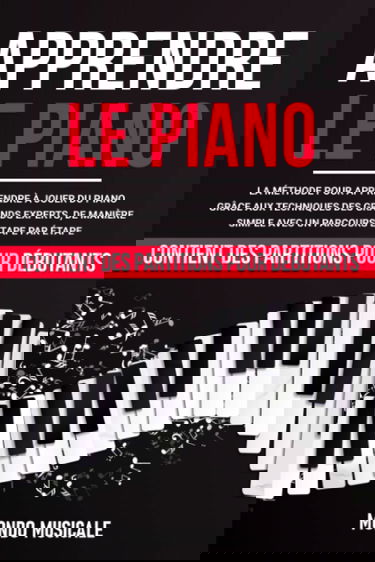 Apprendre le Piano: La Méthode pour Apprendre à Jouer du Piano Grâce aux Techniques des Grands Experts, de Manière Simple avec un Parcours Étape par Étape - Contient des Partitions pour Débutants