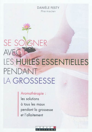 Se soigner avec les huiles essentielles pendant la grossesse : aromathérapie, les solutions à tous les maux pendant la grossesse et l'allaitement