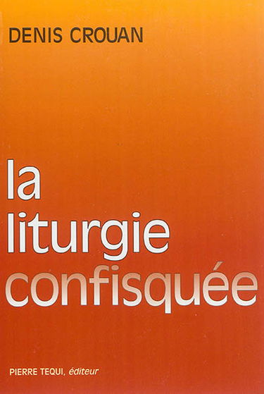 La liturgie confisquée : lettre ouverte aux évêques et à tous ceux qui trahissent la liturgie conciliaire