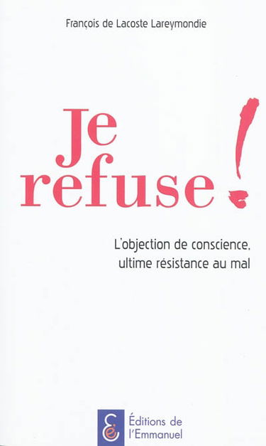 Je refuse ! : l'objection de conscience, ultime résistance au mal