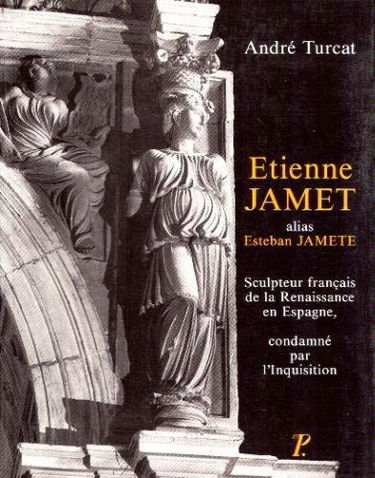 Esteban Jamet alias Esteban Jamete : sculpteur français de la Renaissance en Espagne 1515-1565, condamné par l'Inquisition