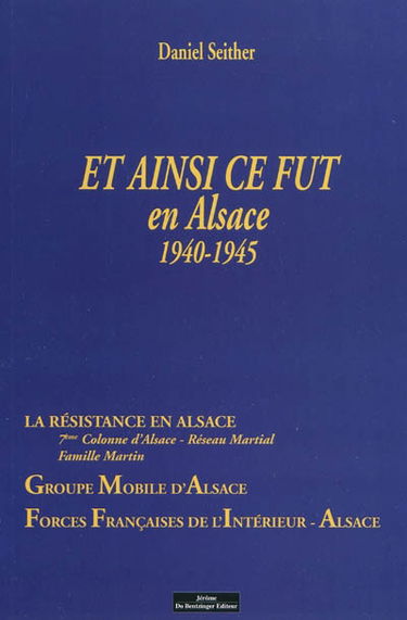 Et ainsi ce fut en Alsace, 1940-1945 : récit vécu par l'auteur : la résistance en Alsace, 7ème Colonne d'Alsace, Réseau martial, Famille Martin, Groupe mobile d'Alsace, Forces françaises de l'intérieur-Alsace