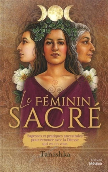 Le féminin sacré : sagesses et pratiques ancestrales pour renouer avec la déesse qui est en vous