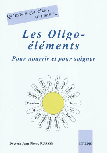 Les oligo-éléments : pour nourrir et pour soigner : qu'est-ce que c'est, au juste ? ...