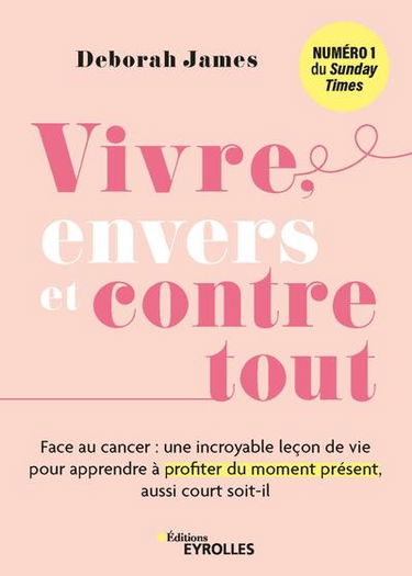 Vivre, envers et contre tout : face au cancer, une incroyable leçon de vie pour apprendre à profiter du moment présent, aussi court soit-il