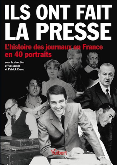 Ils ont fait la presse : l'histoire des journaux en France en 40 portraits