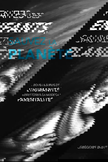 Faites des enfants, sauvez la planète: Pour la survie de l'humanité, remettons à la mode la parentalité