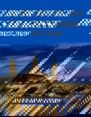 GUIDE DE VOYAGE DE SARAGOSSE 2025/2026: Votre compagnon ultime pour explorer l'histoire, la culture, la cuisine et l'aventure dans le joyau caché de l'Espagne