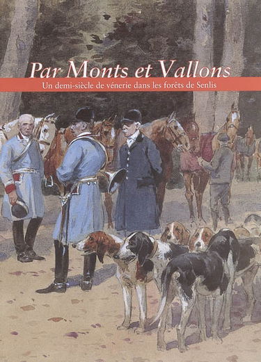 Par monts et vallons : un demi-siècle de vénerie dans les forêts de Senlis : exposition au Musée de la vénerie de Senlis du 9 sept.-19 déc. 2005 à l'occasion du 70e anniversaire de sa création