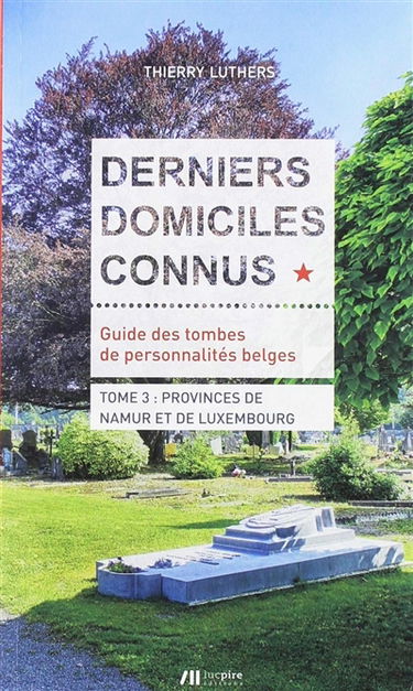 Derniers domiciles connus : guide des tombes de personnalités belges. Vol. 3. Provinces de Namur et de Luxembourg
