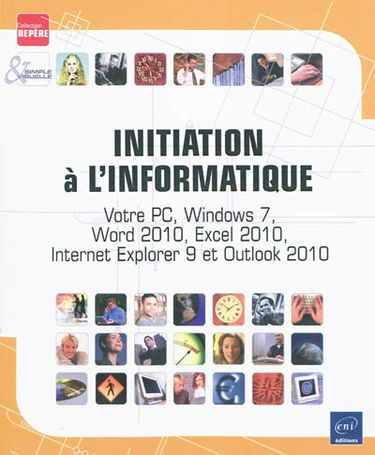 Initiation à l'informatique : votre PC, Windows 7, Word 2010, Excel 2010, Internet Explorer 9 et Outlook 2010