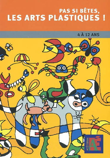 Pas si bêtes, les arts plastiques ! : chemins vers la créativité et l'oeuvre d'art