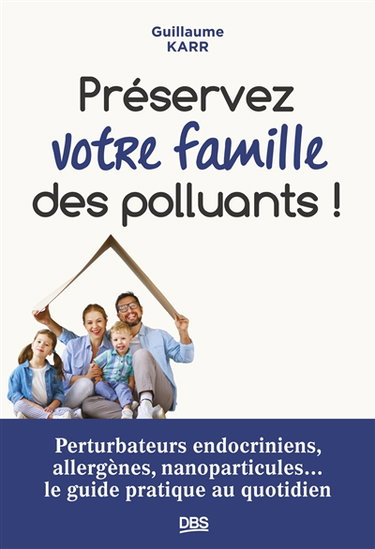 Préservez votre famille des polluants ! : perturbateurs endocriniens, allergènes, nanoparticules... le guide pratique au quotidien