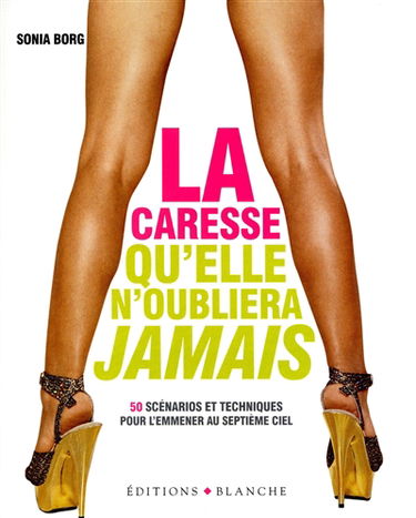 La caresse qu'elle n'oubliera jamais : 50 scénarios et techniques pour l'emmener au septième ciel