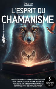 L’esprit du Chamanisme: Le guide chamanique de divination pour développer votre spiritualité, votre intuition, recevoir des messages de vos guides ... et communiquer avec ses animaux de pouvoir