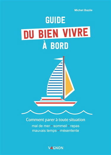 Guide du bien vivre à bord : comment parer à toute situation : mal de mer, sommeil, repas, mauvais temps, mésentente