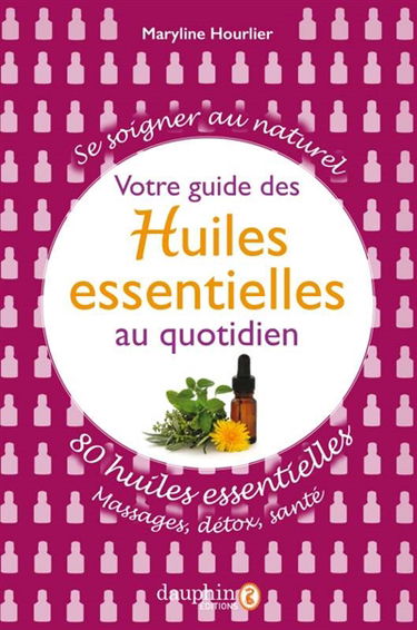 Votre guide des huiles essentielles au quotidien : se soigner au naturel : 80 huiles essentielles, massages, détox, santé