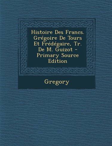 Histoire Des Francs. Gregoire de Tours Et Fredegaire, Tr. de M. Guizot