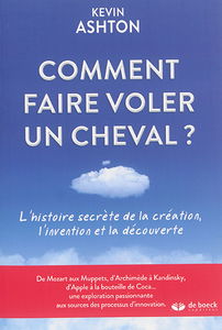 Comment faire voler un cheval : l'histoire secrète de la création, l'invention et la découverte