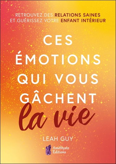 Ces émotions qui vous gâchent la vie : retrouvez des relations saines et guérissez votre enfant intérieur