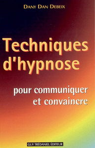 Techniques d'hypnose pour communiquer et convaincre : guide pratique : confiance en soi, oser, séduire, mieux vendre, parler en public, gérer des conflits, acquérir du charisme, donner une conférence, construire un message positif, réaliser un cours ou un