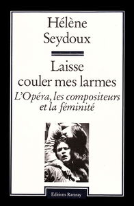 Laisse couler mes larmes : l'opéra, les compositeurs et la féminité