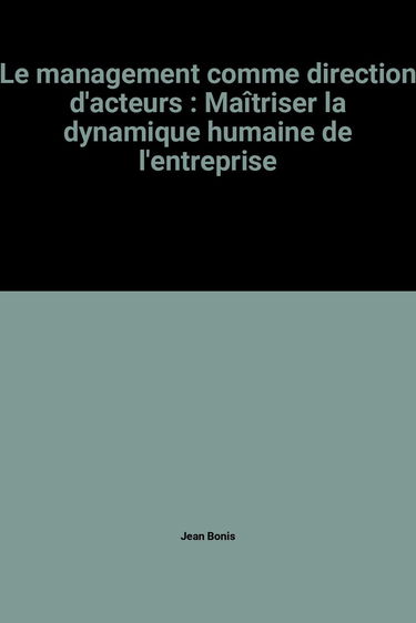 Le Management comme direction d'acteurs : maîtriser la dynamique humaine de l'entreprise