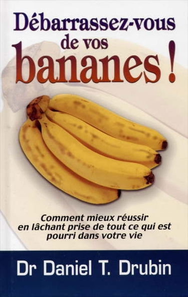Débarrassez-vous de vos bananes ! : comment mieux réussir en vous débarrassant de tout ce qui est pourri dans votre vie