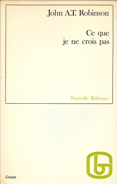 Couverture de John A. T. Robinson. Ce que je ne crois pas : . eBut that I can't believe !e Traduit de l'anglais par Ria Foufounis