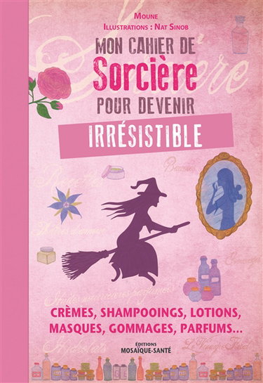 Mon cahier de sorcière pour devenir irrésistible : crèmes, shampooings, lotions, masques, gommages, parfums...