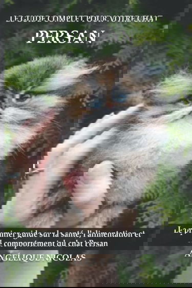 Le guide complet pour votre chat Persan: Le premier guide sur la santé, la nutrition et le comportement du chat Persan