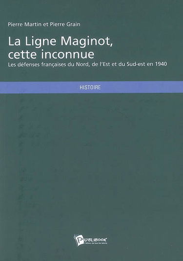 La ligne Maginot, cette inconnue : les défenses françaises du Nord, de l'Est et du Sud-Est en 1940