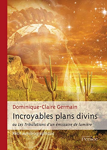 Incroyables Plans Divins Ou les Tribulations d'un Emissaire de Lumiere