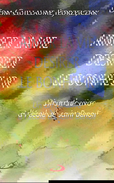 Aimer la vie, désirer le bonheur : un art de vivre à l'école de saint Benoît