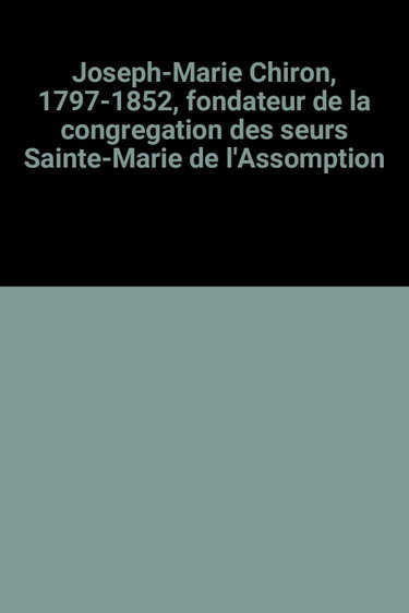 Couverture de Joseph-Marie Chiron, 1797-1852, fondateur de la congregation des seurs Sainte-Marie de l'Assomption