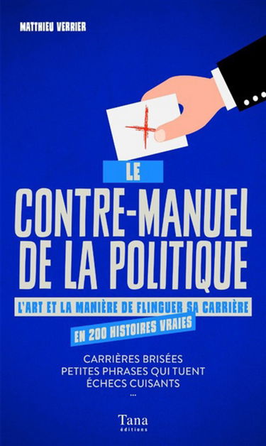 Le contre-manuel de la politique : l'art et la manière de flinguer sa carrière en 200 histoires vraies : carrières brisées, petites phrases qui tuent, échecs cuisants...