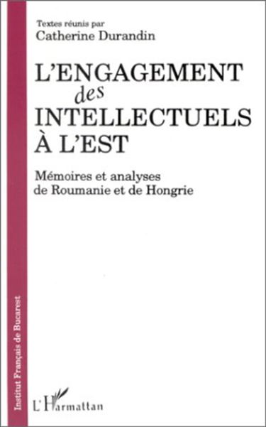 L'engagement des intellectuels à l'Est : mémoires et analyses de Roumanie et de Hongrie