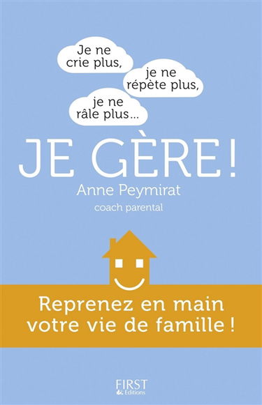 Je ne crie plus, je ne répète plus, je ne râle plus... je gère ! : reprenez en main votre vie de famille !