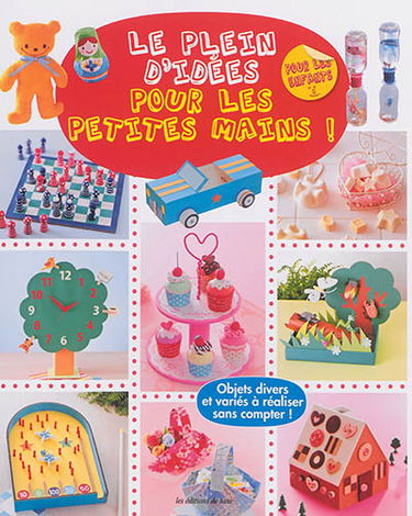 Le plein d'idées pour les petites mains ! : objets divers et variés à réaliser sans compter !