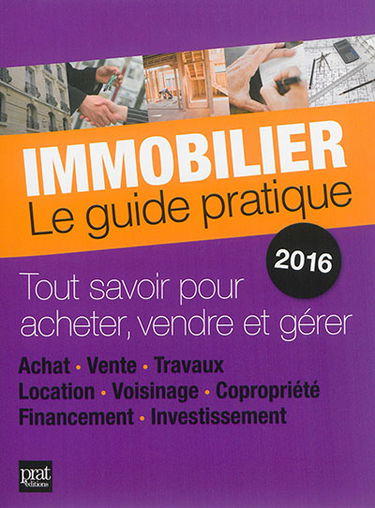 Immobilier, le guide pratique 2016 : tout savoir pour acheter, vendre et gérer : achat, vente, travaux, location, voisinage, copropriété, financement, investissement