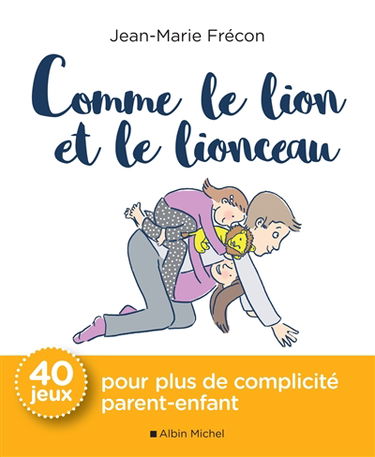 Comme le lion et le lionceau : 40 jeux pour plus de complicité parent-enfant