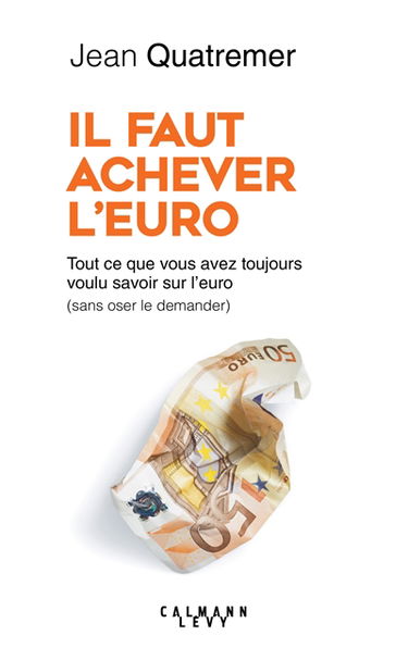 Il faut achever l'euro : tout ce que vous avez toujours voulu savoir sur l'euro (sans jamais oser le demander)