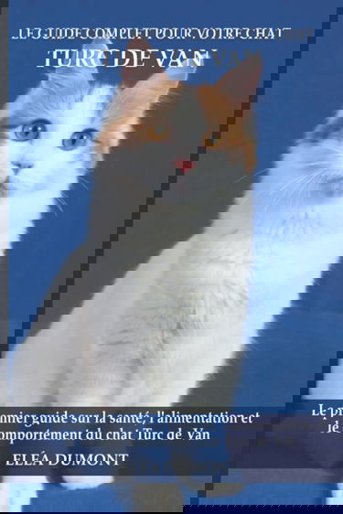 Le guide complet pour votre chat Turc de Van: Le premier guide sur la santé, la nutrition et le comportement du chat Turc de Van