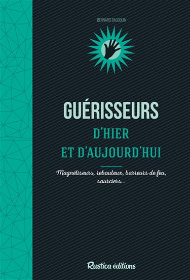 Guérisseurs d'hier & d'aujourd'hui : magnétiseurs, rebouteux, barreurs de feu, sourciers...