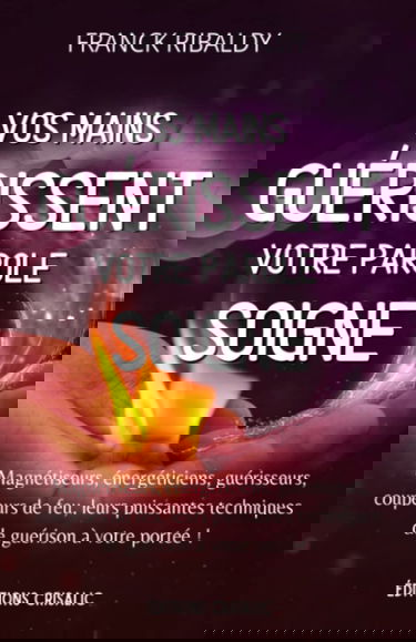 Vos mains guérissent, votre parole soigne: Magnétiseurs, énergéticiens, guérisseurs, coupeurs de feu, leurs puissantes techniques de guérison à votre portée !