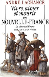 Vivre, aimer et mourir en Nouvelle France : La vie quotidienne au XVIIème et XVIIIème siècles